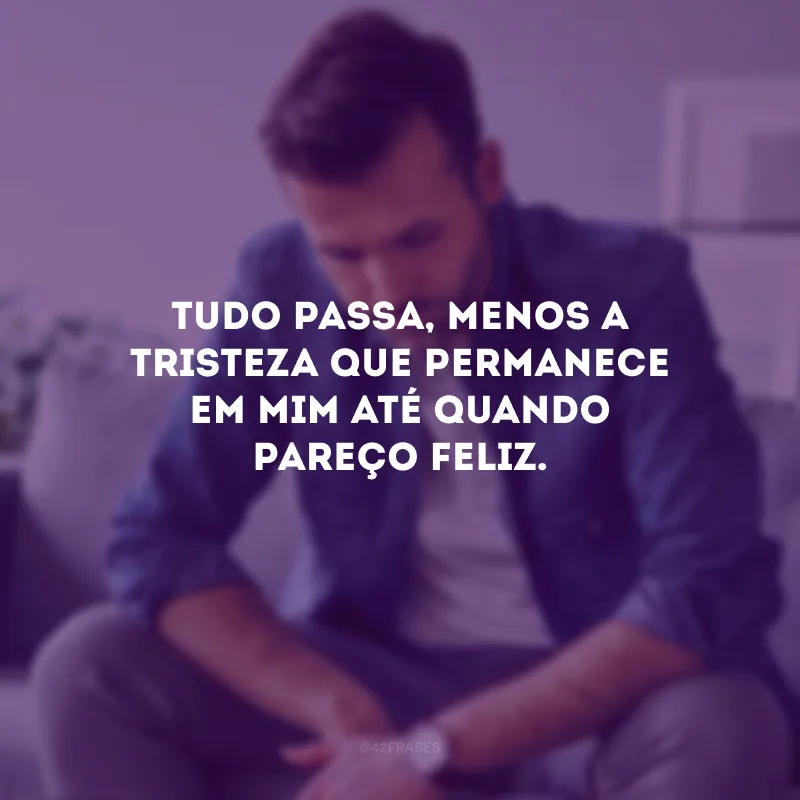 Tudo passa, menos a tristeza que permanece em mim até quando pareço feliz.