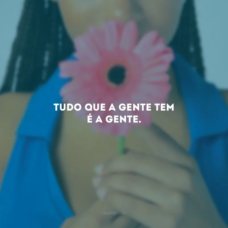 Tudo que a gente tem é a gente.