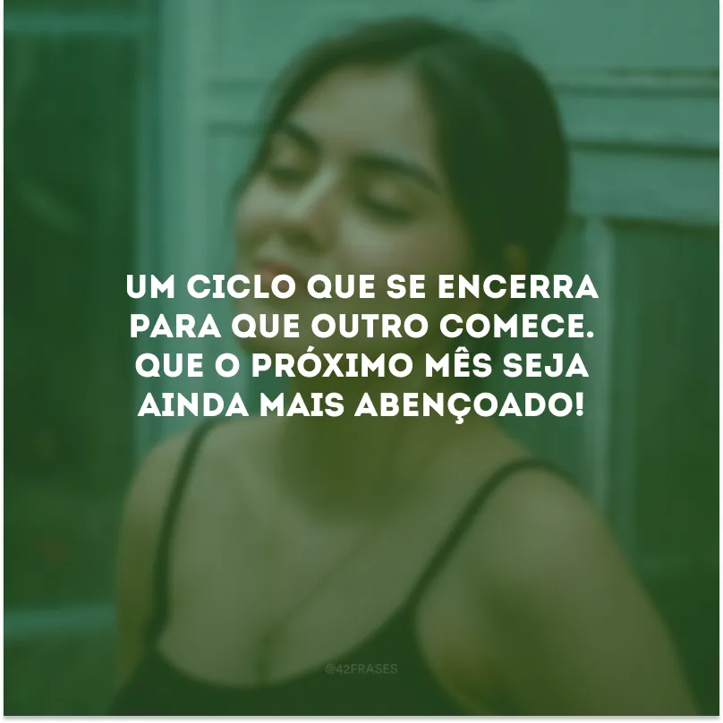 Um ciclo que se encerra para que outro comece. Que o próximo mês seja ainda mais abençoado!
