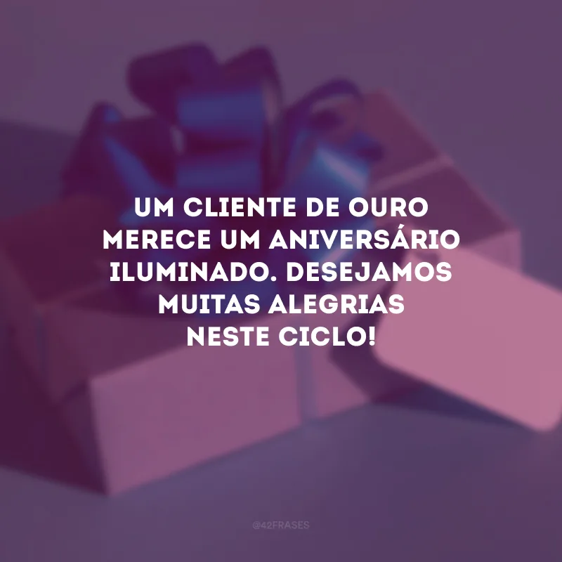 Um cliente de ouro merece um aniversário iluminado. Desejamos muitas alegrias neste ciclo!