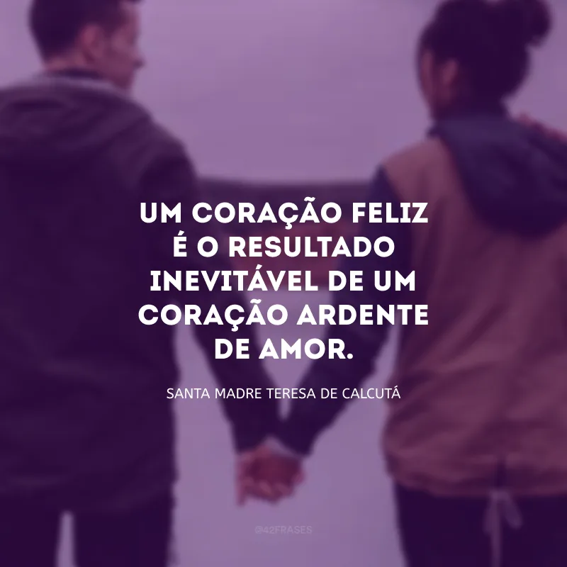 Um coração feliz é o resultado inevitável de um coração ardente de amor.