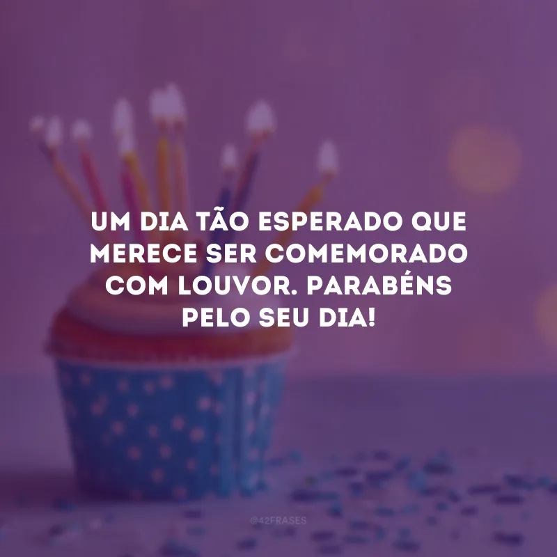 Um dia tão esperado que merece ser comemorado com louvor. Parabéns pelo seu dia!