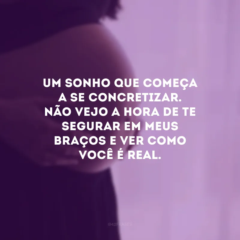 Um sonho que começa a se concretizar. Não vejo a hora de te segurar em meus braços e ver como você é real.