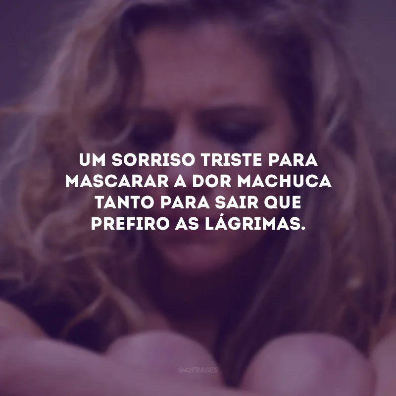 Um sorriso triste para mascarar a dor machuca tanto para sair que prefiro as lágrimas.