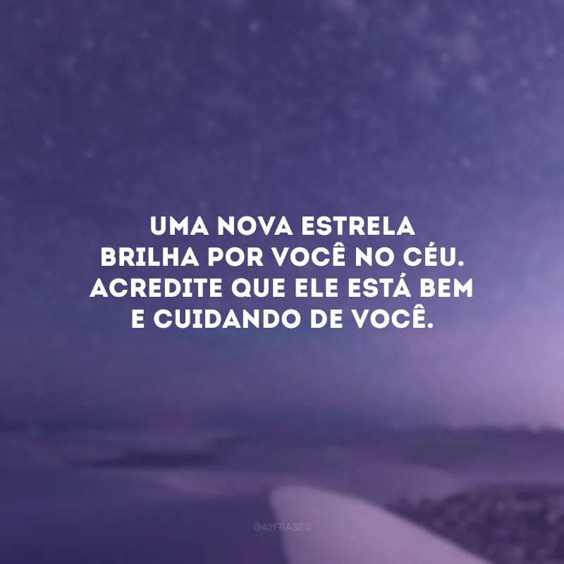 Uma nova estrela brilha por você no Céu. Acredite que ele está bem e cuidando de você.