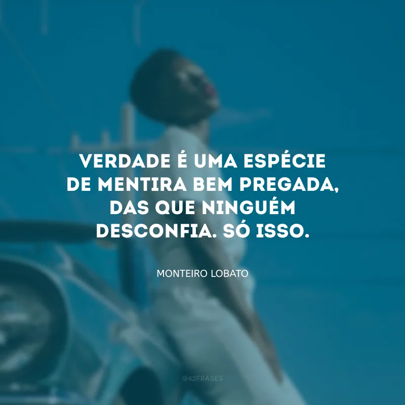 Verdade é uma espécie de mentira bem pregada, das que ninguém desconfia. Só isso.