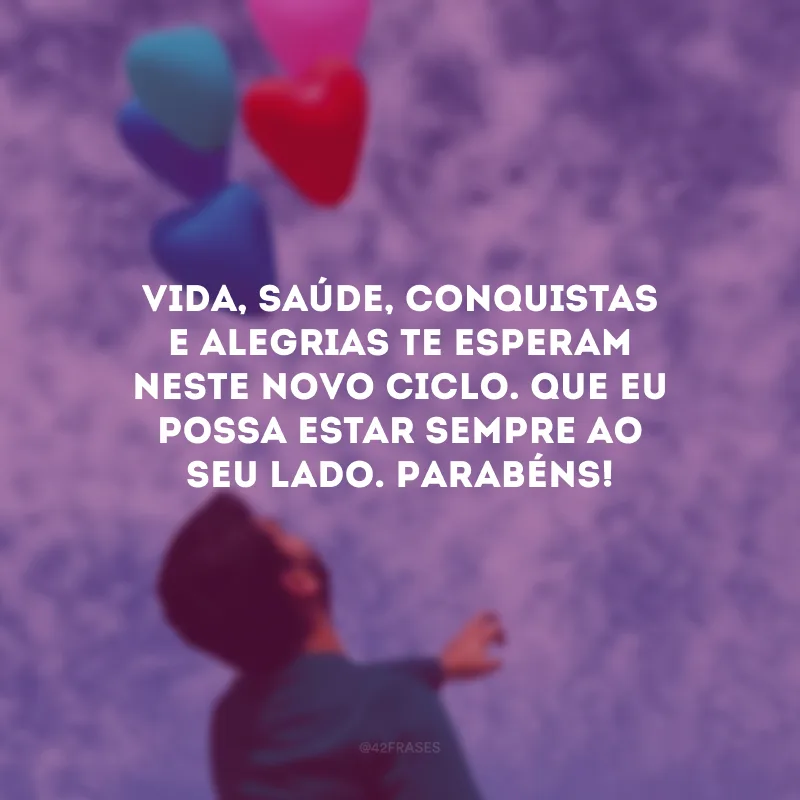 Vida, saúde, conquistas e alegrias te esperam neste novo ciclo. Que eu possa estar sempre ao seu lado. Parabéns!
