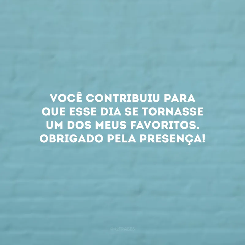 Você contribuiu para que esse dia se tornasse um dos meus favoritos. Obrigado pela presença!