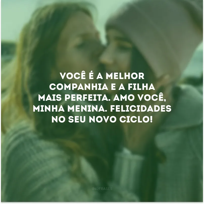 Você é a melhor companhia e a filha mais perfeita. Amo você, minha menina. Felicidades no seu novo ciclo!