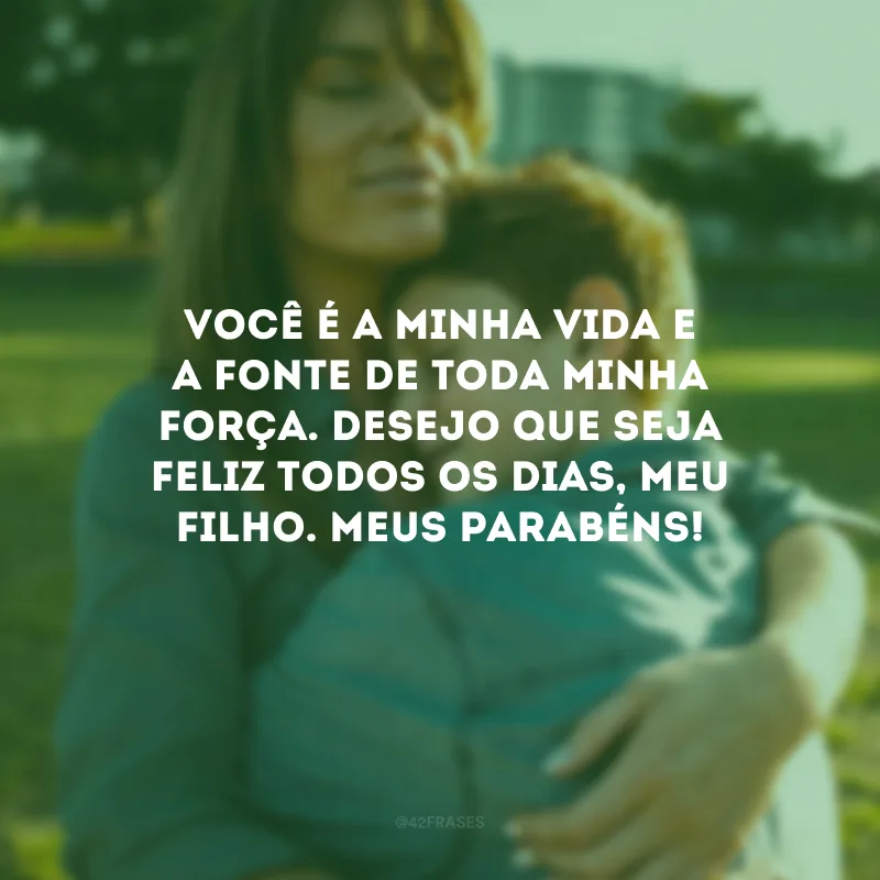 Você é a minha vida e a fonte de toda minha força. Desejo que seja feliz todos os dias, meu filho. Meus parabéns!