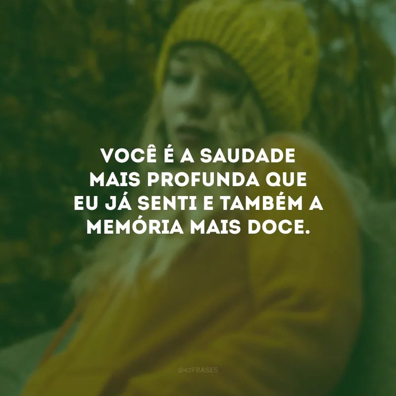 Você é a saudade mais profunda que eu já senti e também a memória mais doce.