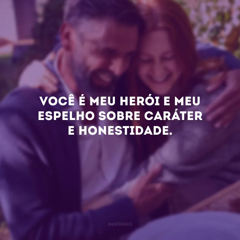 Você é meu herói e meu espelho sobre caráter e honestidade.