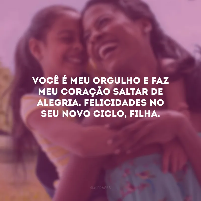 Você é meu orgulho e faz meu coração saltar de alegria. Felicidades no seu novo ciclo, filha.