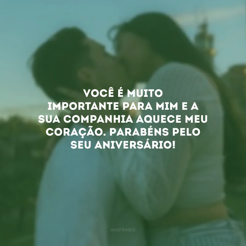 Você é muito importante para mim e a sua companhia aquece meu coração. Parabéns pelo seu aniversário!
