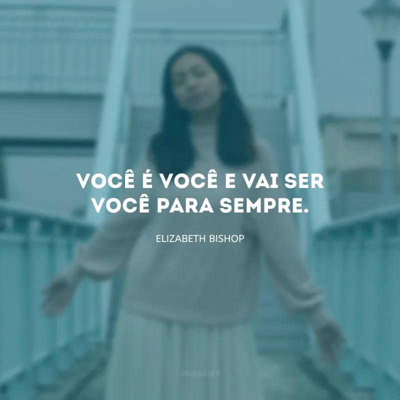 Você é você e vai ser você para sempre.