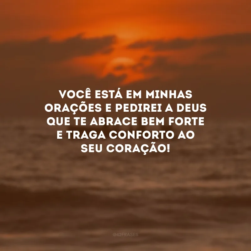 Você está em minhas orações e pedirei a Deus que te abrace bem forte e traga conforto ao seu coração!