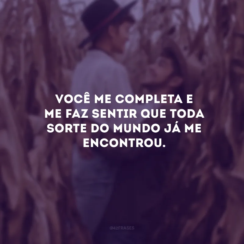 Você me completa e me faz sentir que toda sorte do mundo já me encontrou.