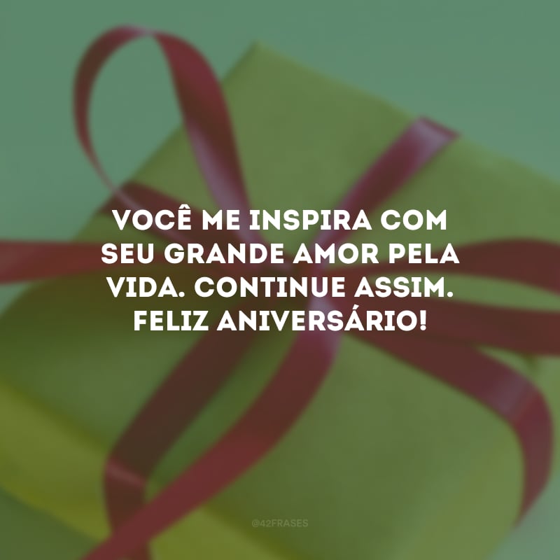 Você me inspira com seu grande amor pela vida. Continue assim. Feliz aniversário!
