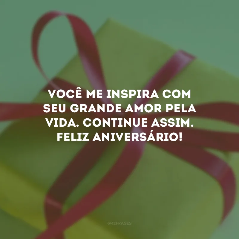 Você me inspira com seu grande amor pela vida. Continue assim. Feliz aniversário!
