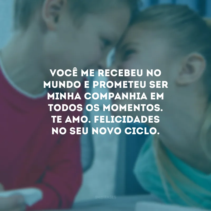 Você me recebeu no mundo e prometeu ser minha companhia em todos os momentos. Te amo. Felicidades no seu novo ciclo.