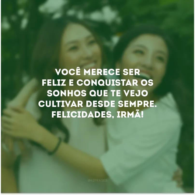 Você merece ser feliz e conquistar os sonhos que te vejo cultivar desde sempre. Felicidades, irmã!