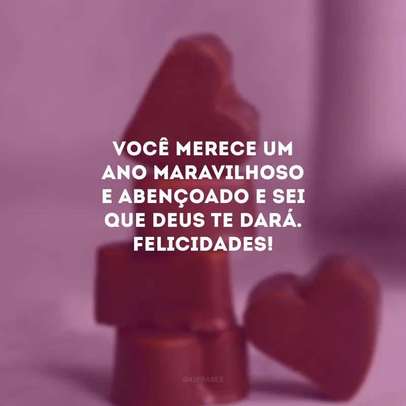 Você merece um ano maravilhoso e abençoado e sei que Deus te dará. Felicidades!