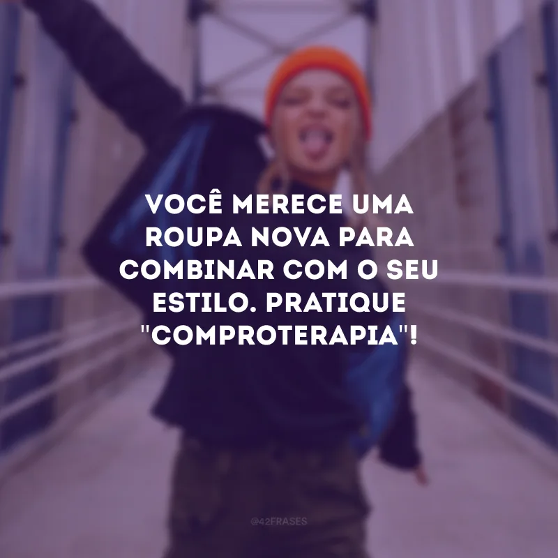 Você merece uma roupa nova para combinar com o seu estilo. Pratique \"comproterapia\"!