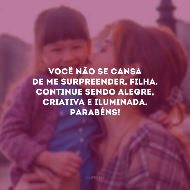 Você não se cansa de me surpreender, filha. Continue sendo alegre, criativa e iluminada. Parabéns!