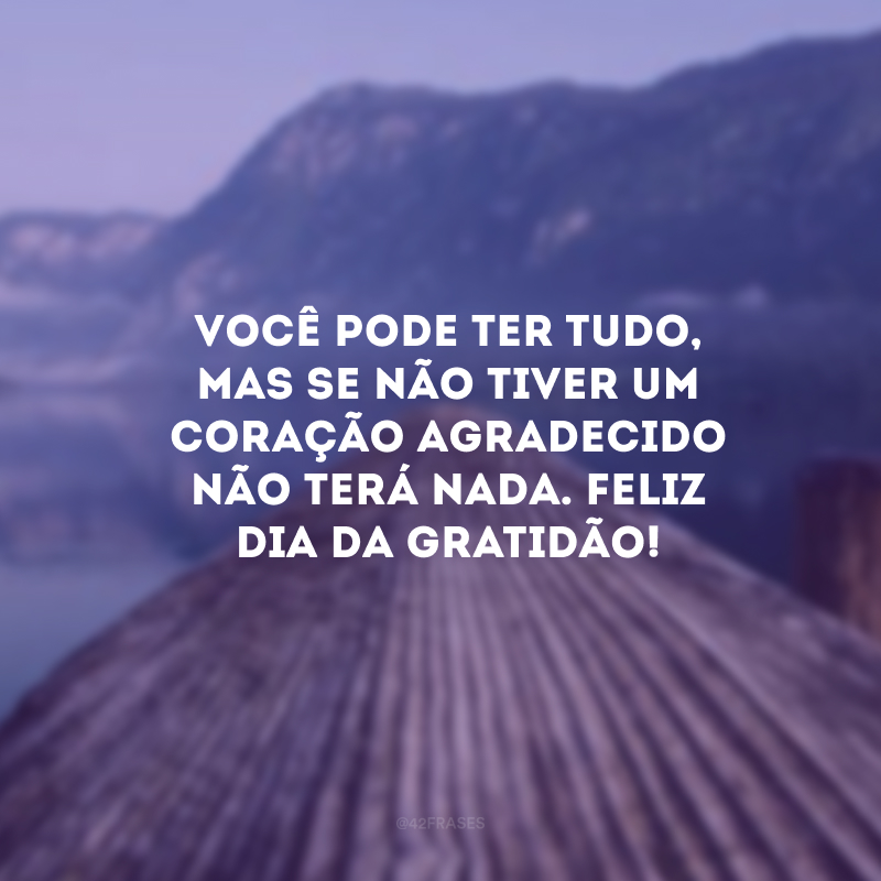 Você pode ter tudo, mas se não tiver um coração agradecido não terá nada. Feliz Dia da Gratidão! 