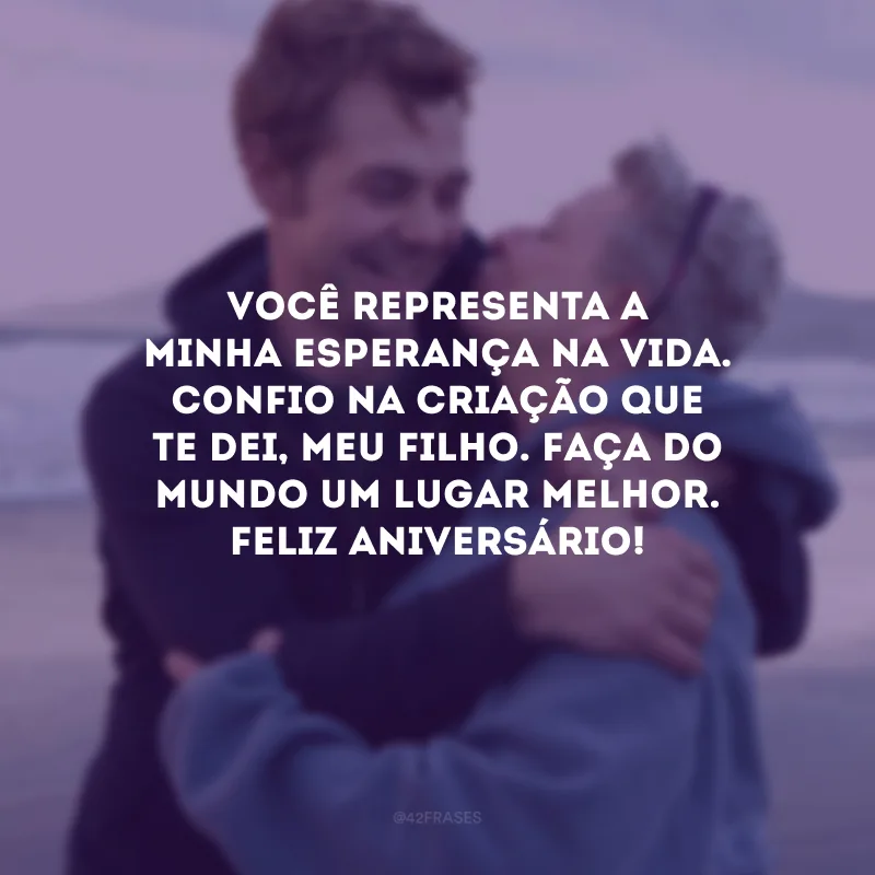 Você representa a minha esperança na vida. Confio na criação que te dei, meu filho. Faça do mundo um lugar melhor. Feliz aniversário!