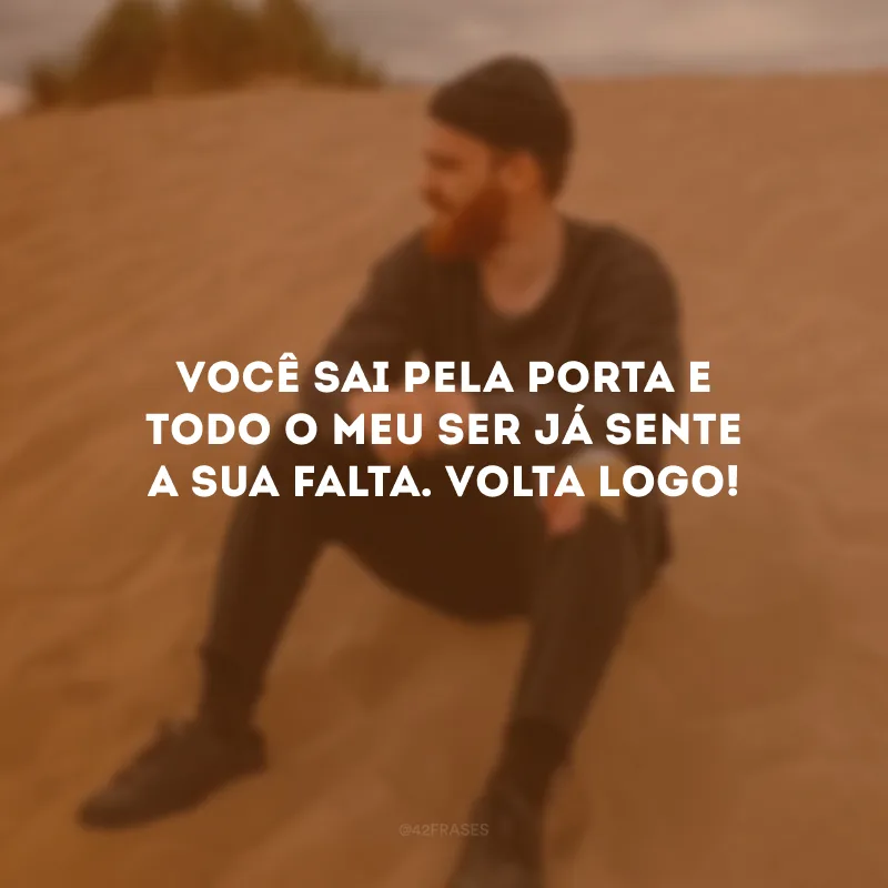 Você sai pela porta e todo o meu ser já sente a sua falta. Volta logo!