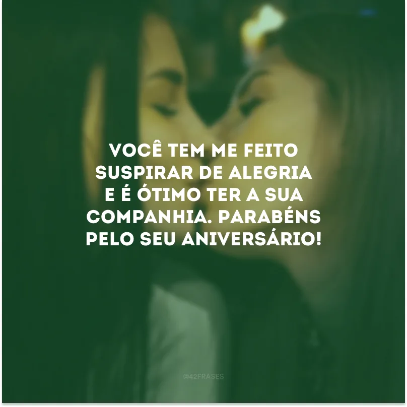 Você tem me feito suspirar de alegria e é ótimo ter a sua companhia. Parabéns pelo seu aniversário!