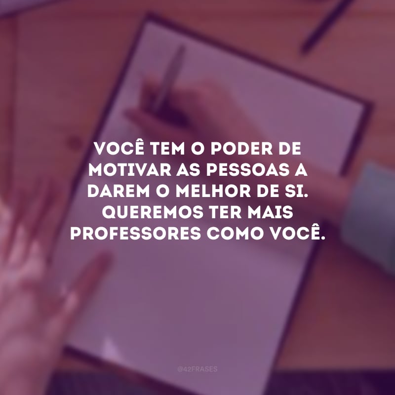 Você tem o poder de motivar as pessoas a darem o melhor de si. Queremos ter mais professores como você.