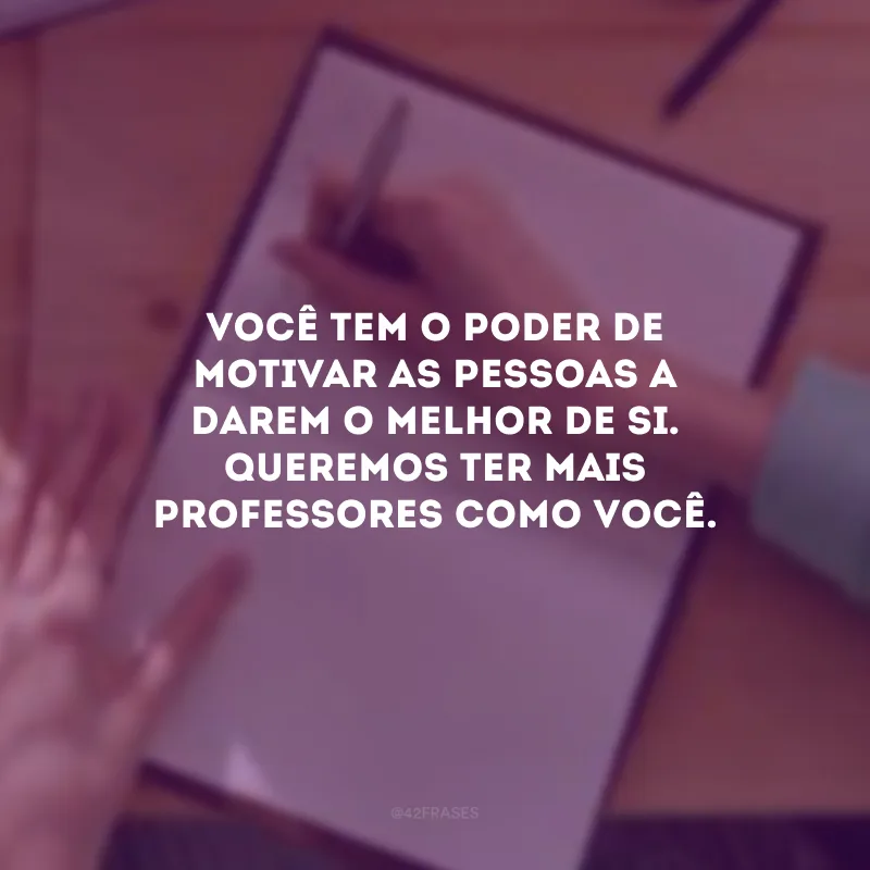 Você tem o poder de motivar as pessoas a darem o melhor de si. Queremos ter mais professores como você.
