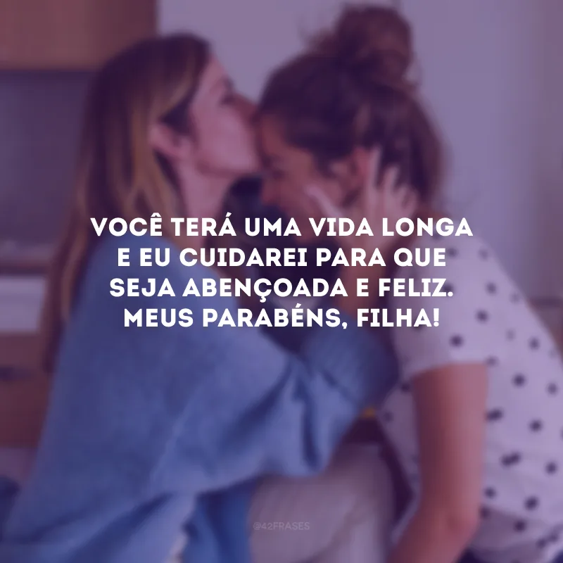 Você terá uma vida longa e eu cuidarei para que seja abençoada e feliz. Meus parabéns, filha!