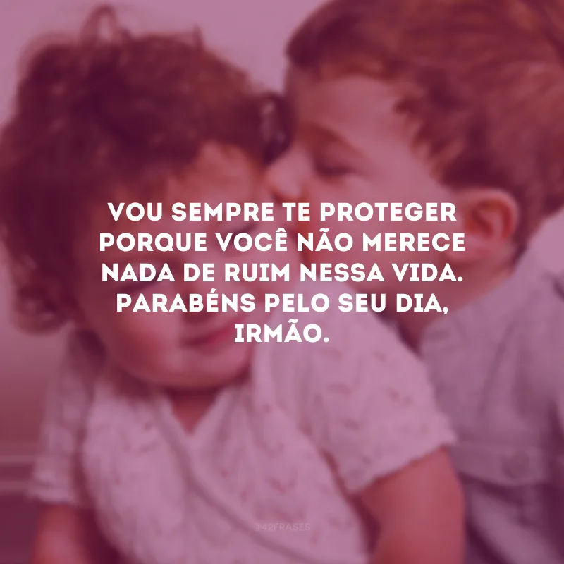 Vou sempre te proteger porque você não merece nada de ruim nessa vida. Parabéns pelo seu dia, irmão.