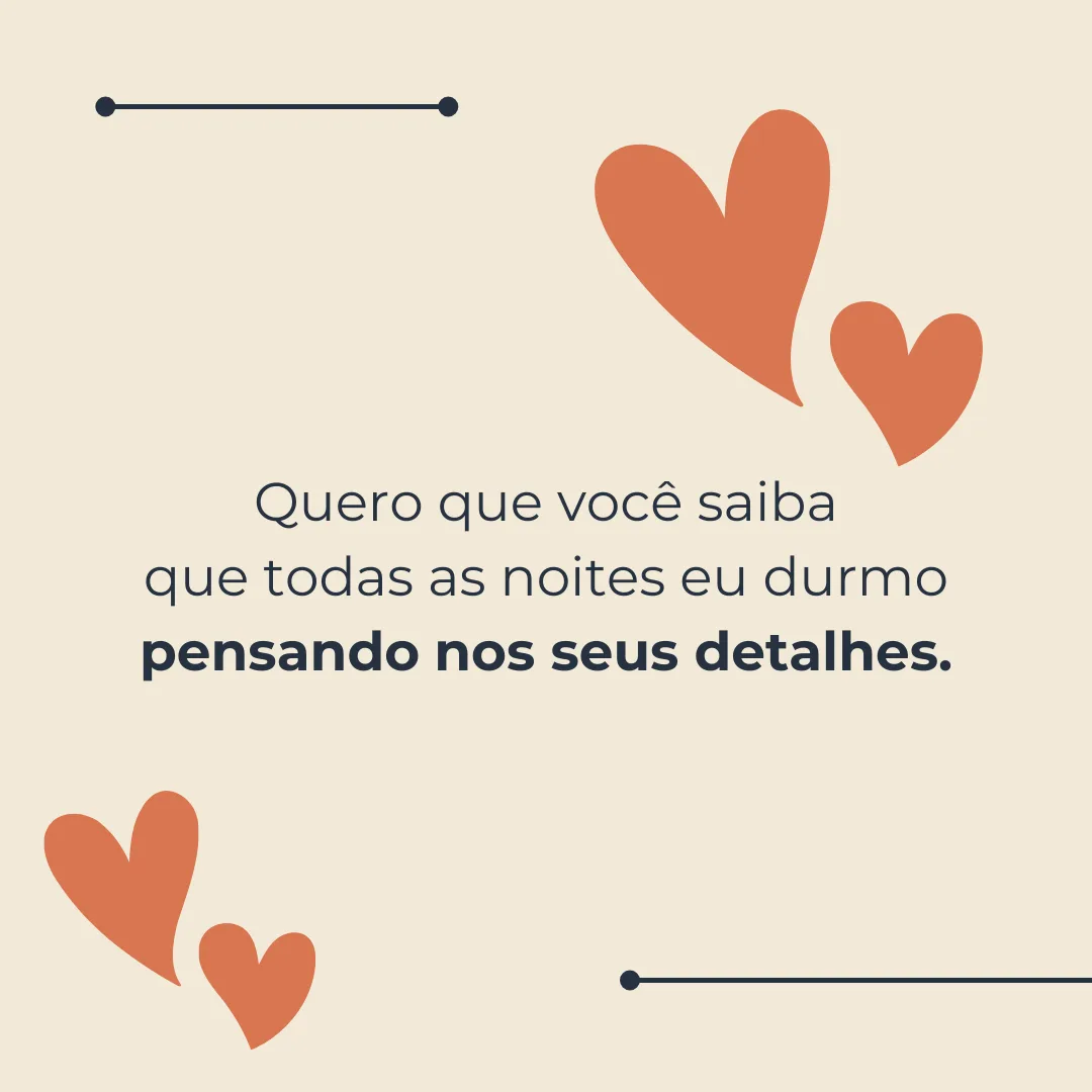 Quero que você saiba que todas as noites eu durmo pensando nos seus detalhes.