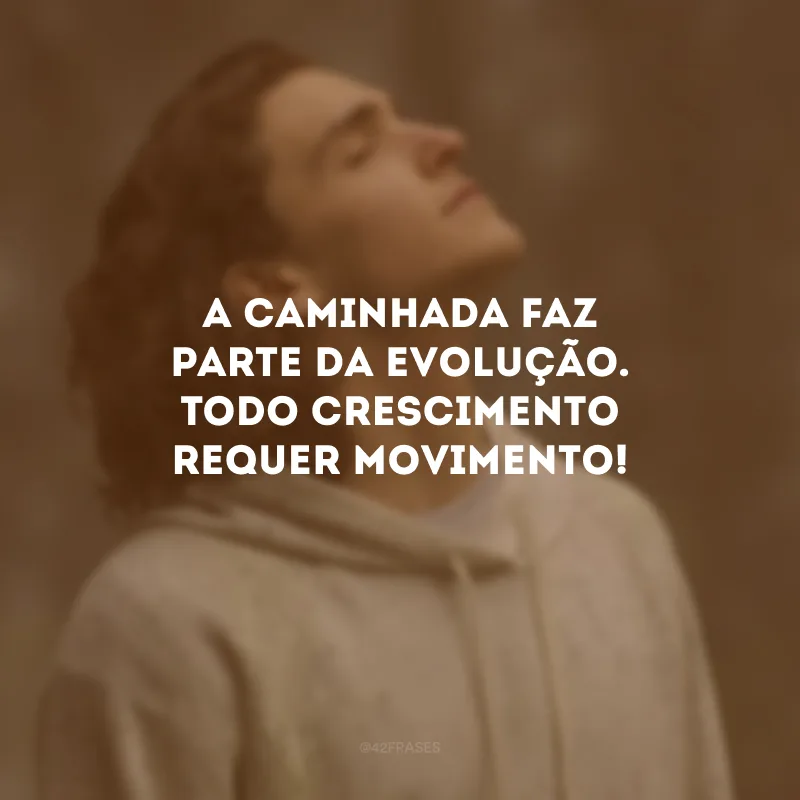 A caminhada faz parte da evolução. Todo crescimento requer movimento!