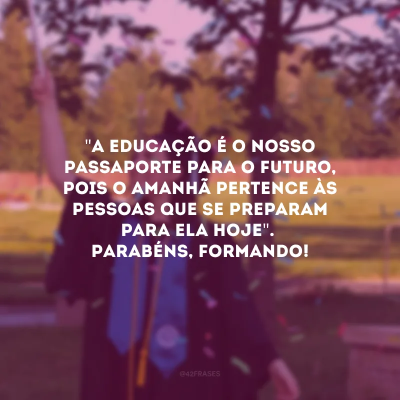 \"A educação é o nosso passaporte para o futuro, pois o amanhã pertence às pessoas que se preparam para ela hoje\". Parabéns, formando!
