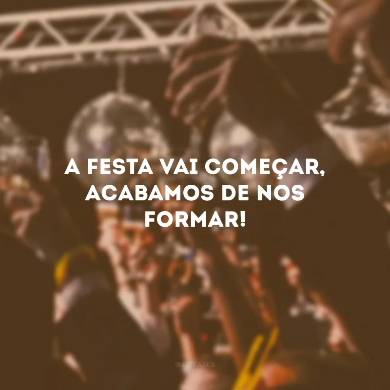 A festa vai começar, acabamos de nos formar!