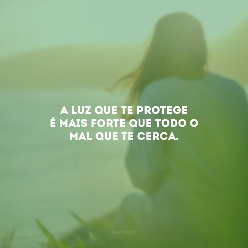 A luz que te protege é mais forte que todo o mal que te cerca.