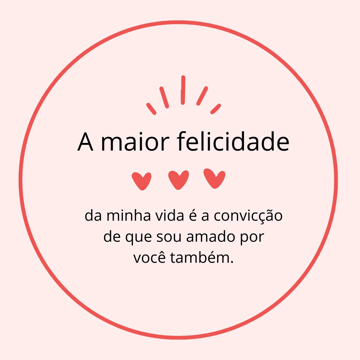 A maior felicidade da minha vida é a convicção de que sou amado por você também.