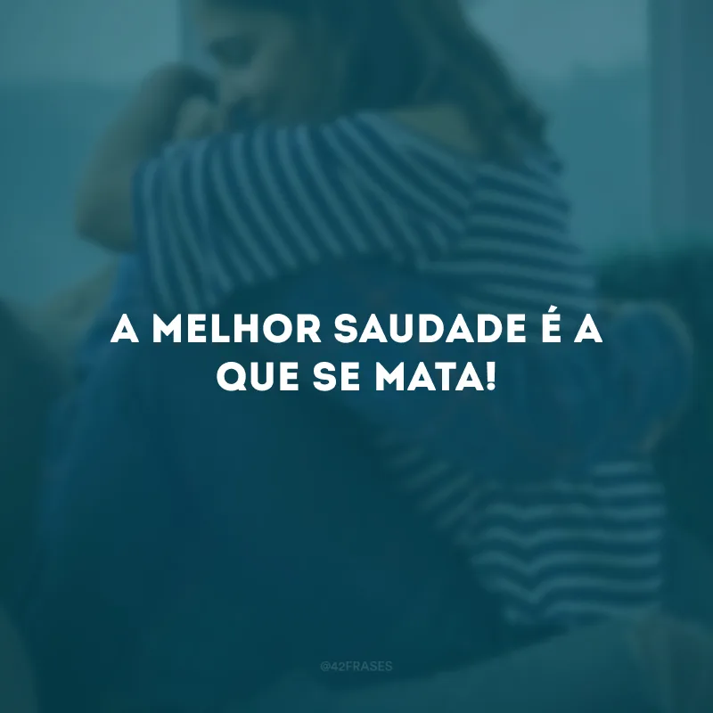 A melhor saudade é a que se mata!