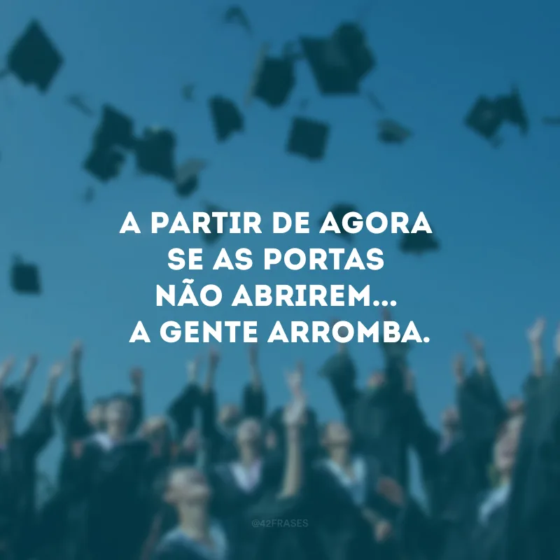 A partir de agora se as portas não abrirem... a gente arromba.
