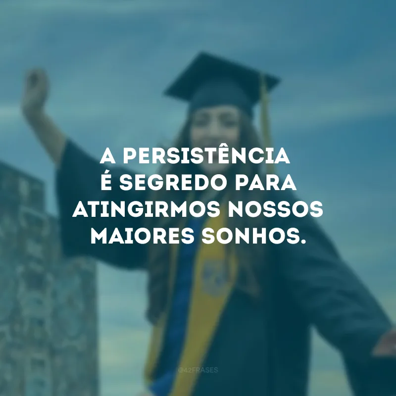 A persistência é segredo para atingirmos nossos maiores sonhos.