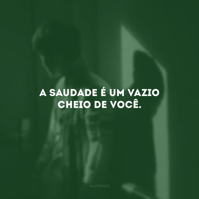 A saudade é um vazio cheio de você.