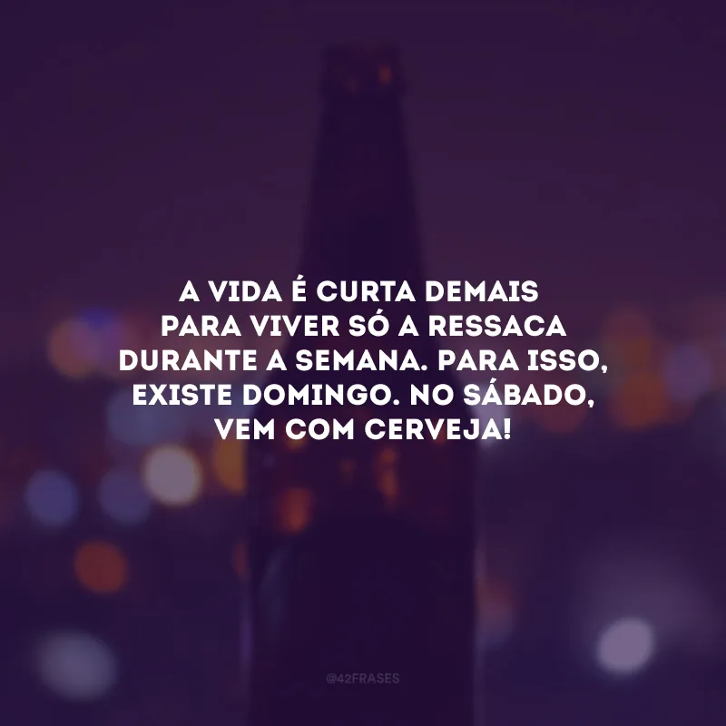 A vida é curta demais para viver só a ressaca durante a semana. Para isso, existe domingo. No sábado, vem com cerveja!