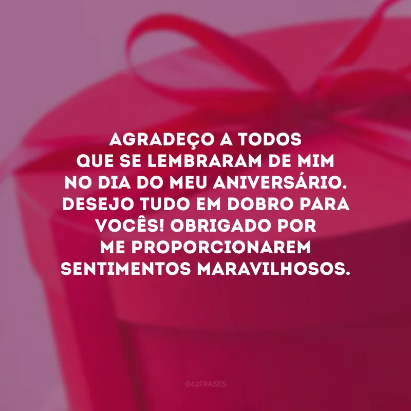 Agradeço a todos que se lembraram de mim no dia do meu aniversário. Desejo tudo em dobro para vocês! Obrigado por me proporcionarem sentimentos maravilhosos.