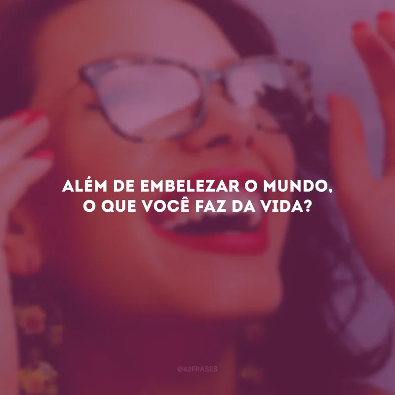 Além de embelezar o mundo, o que você faz da vida?