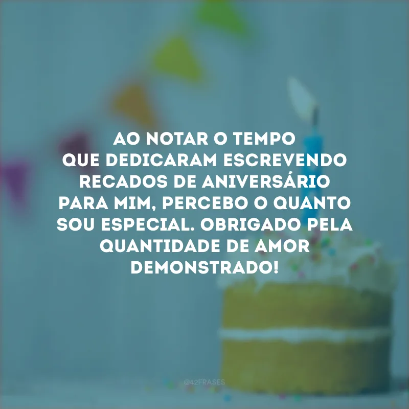 Ao notar o tempo que dedicaram escrevendo recados de aniversário para mim, percebo o quanto sou especial. Obrigado pela quantidade de amor demonstrado!